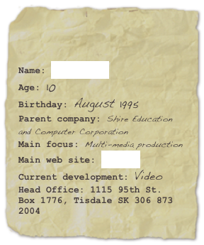 

Name: FTLCommAge: 10Birthday: August 1995
Parent company: Shire Education and Computer Corporation
Main focus: Multi-media productionMain web site: Ensign Current development: VideoHead Office: 1115 95th St. Box 1776, Tisdale SK 306 873 2004